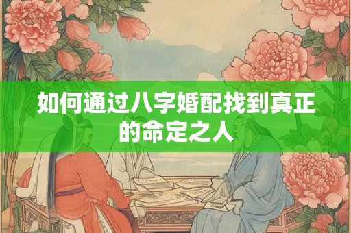 如何通过八字婚配找到真正的命定之人 如何通过八字婚配找到真正的命定之人