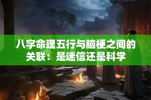 八字命理五行与脑梗之间的关联：是迷信还是科学