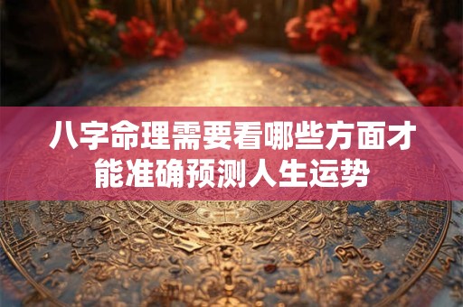 八字命理需要看哪些方面才能准确预测人生运势