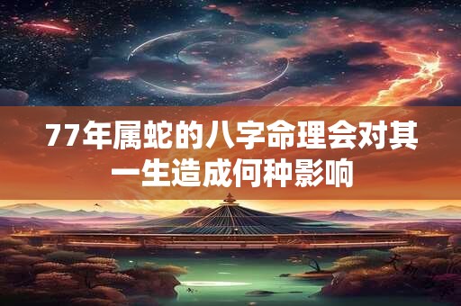 77年属蛇的八字命理会对其一生造成何种影响