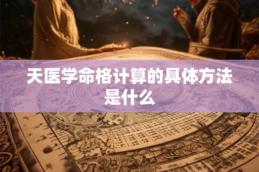 天医学命格计算的具体方法是什么 天医学命格计算的具体方法是什么