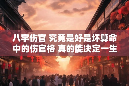 八字伤官 究竟是好是坏算命中的伤官格 真的能决定一生吗