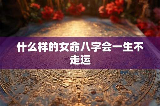 什么样的女命八字会一生不走运