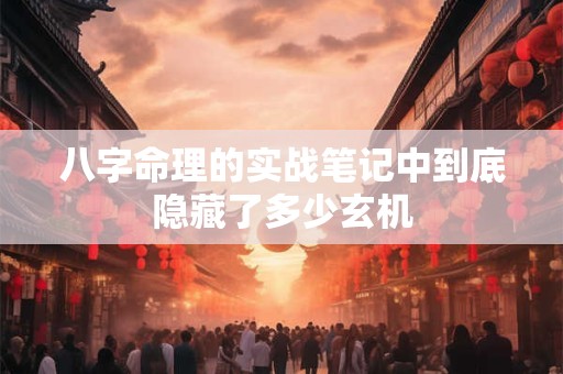 八字命理的实战笔记中到底隐藏了多少玄机