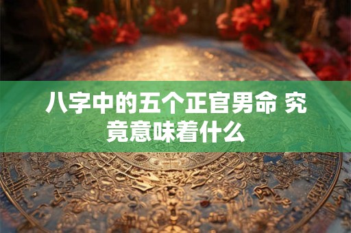 八字中的五个正官男命 究竟意味着什么