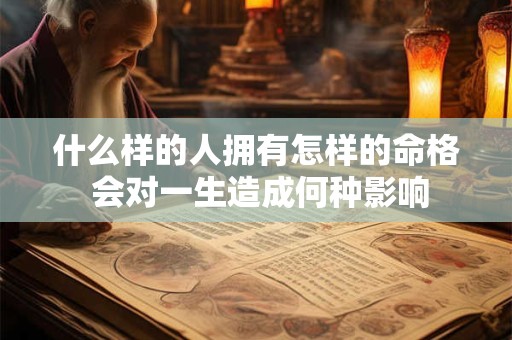 什么样的人拥有怎样的命格 会对一生造成何种影响 什么样的人拥有怎样的命格 会对一生造成何种影响