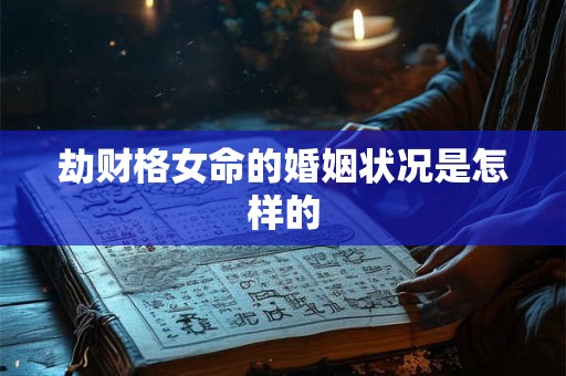 劫财格女命的婚姻状况是怎样的