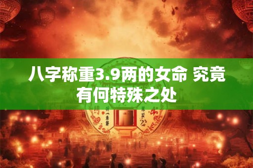 八字称重3.9两的女命 究竟有何特殊之处