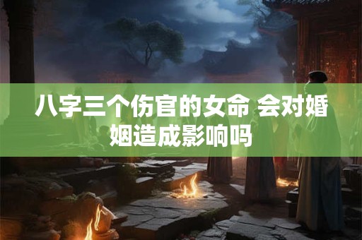 八字三个伤官的女命 会对婚姻造成影响吗