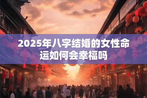2025年八字结婚的女性命运如何会幸福吗