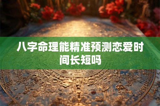 八字命理能精准预测恋爱时间长短吗