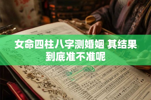 女命四柱八字测婚姻 其结果到底准不准呢