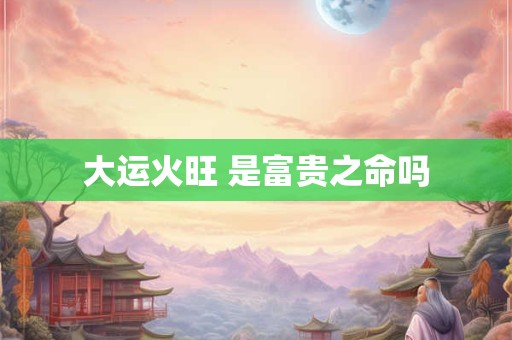 大运火旺 是富贵之命吗