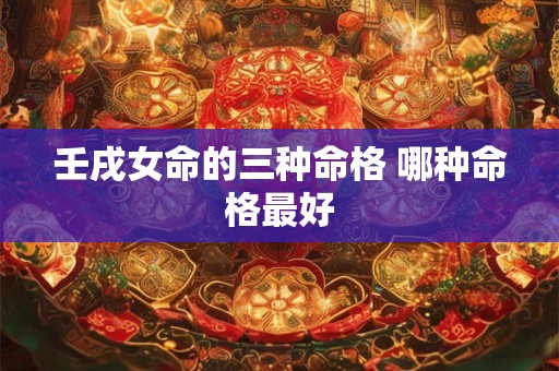 壬戌女命的三种命格 哪种命格最好