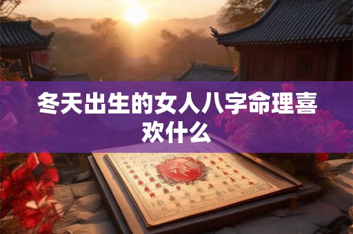 冬天出生的女人八字命理喜欢什么
