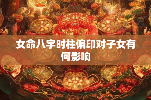 女命八字时柱偏印对子女有何影响