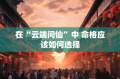 在“云端问仙”中 命格应该如何选择