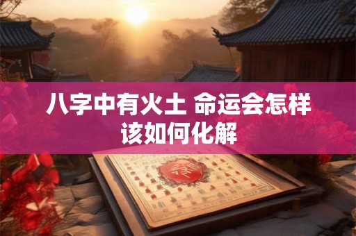 八字中有火土 命运会怎样该如何化解