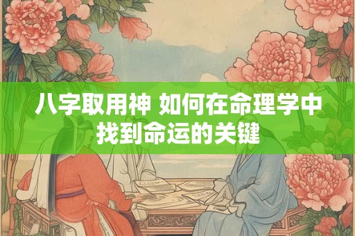 八字取用神 如何在命理学中找到命运的关键