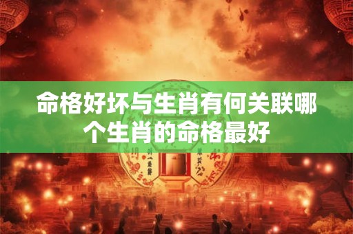 命格好坏与生肖有何关联哪个生肖的命格最好