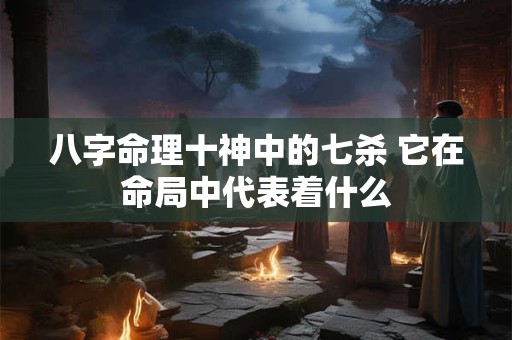 八字命理十神中的七杀 它在命局中代表着什么