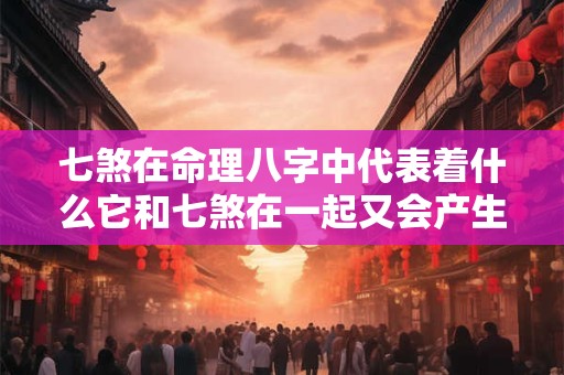 七煞在命理八字中代表着什么它和七煞在一起又会产生怎样的影响