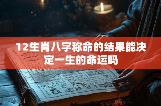12生肖八字称命的结果能决定一生的命运吗