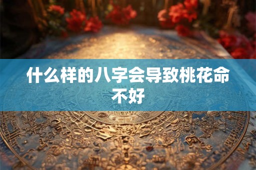 什么样的八字会导致桃花命不好