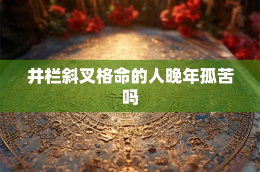井栏斜叉格命的人晚年孤苦吗