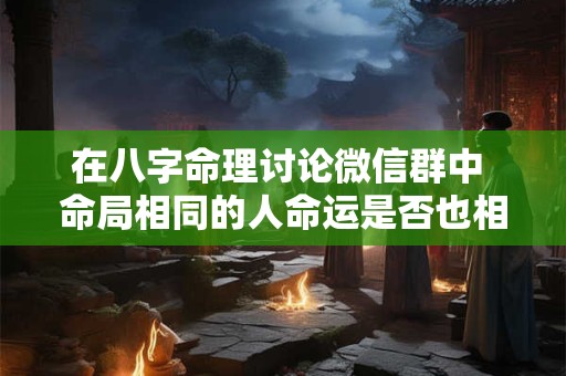 在八字命理讨论微信群中 命局相同的人命运是否也相同