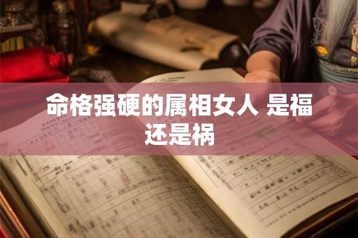 命格强硬的属相女人 是福还是祸