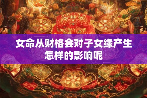 女命从财格会对子女缘产生怎样的影响呢