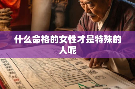 详细阅读:什么命格的女性才是特殊的人呢 什么命格的女性才是特殊的人呢