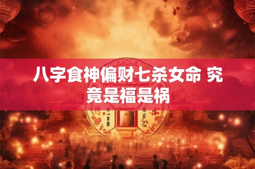 八字食神偏财七杀女命 究竟是福是祸