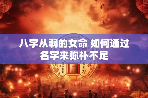 八字从弱的女命 如何通过名字来弥补不足