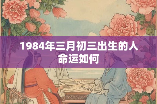1984年三月初三出生的人命运如何