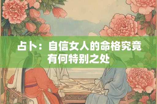 详细阅读:占卜:自信女人的命格究竟有何特别之处 占卜:自信女人的命格究竟有何特别之处