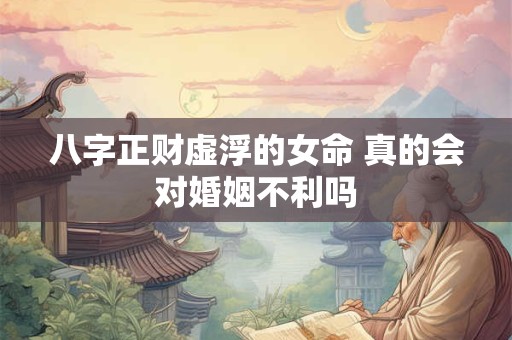 八字正财虚浮的女命 真的会对婚姻不利吗