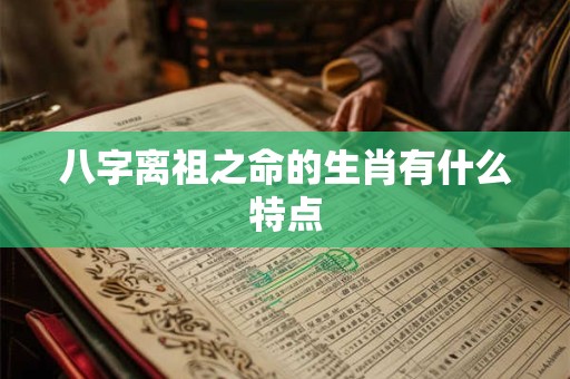 八字离祖之命的生肖有什么特点