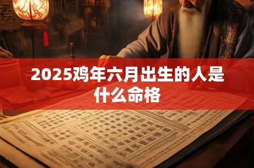 2025鸡年六月出生的人是什么命格