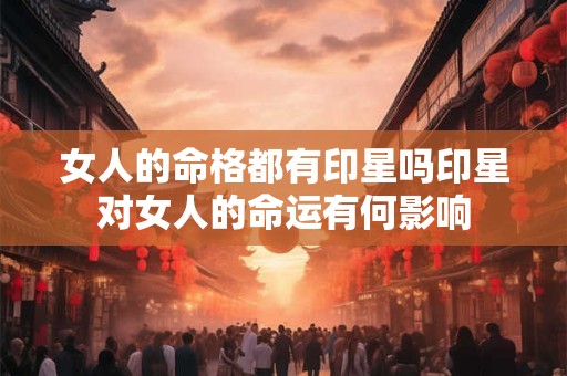 女人的命格都有印星吗印星对女人的命运有何影响