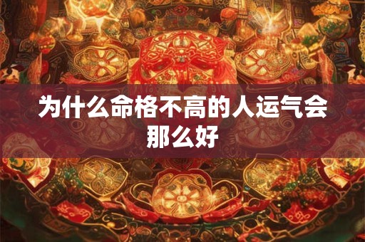 为什么命格不高的人运气会那么好