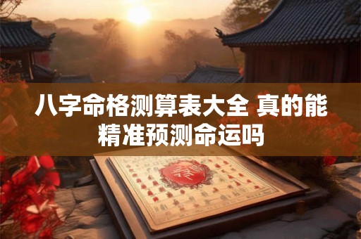 八字命格测算表大全 真的能精准预测命运吗