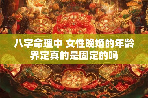 八字命理中 女性晚婚的年龄界定真的是固定的吗