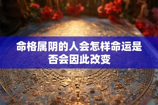 命格属阴的人会怎样命运是否会因此改变