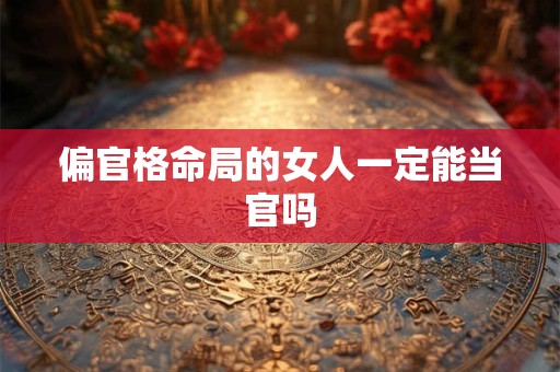 偏官格命局的女人一定能当官吗