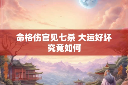 命格伤官见七杀 大运好坏究竟如何