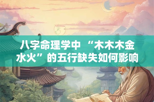八字命理学中 “木木木金水火”的五行缺失如何影响命运 八字命理学中 “木木木金水火”的五行缺失如何影响命运