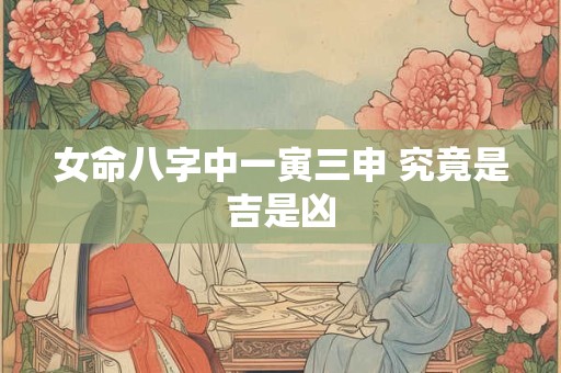 女命八字中一寅三申 究竟是吉是凶