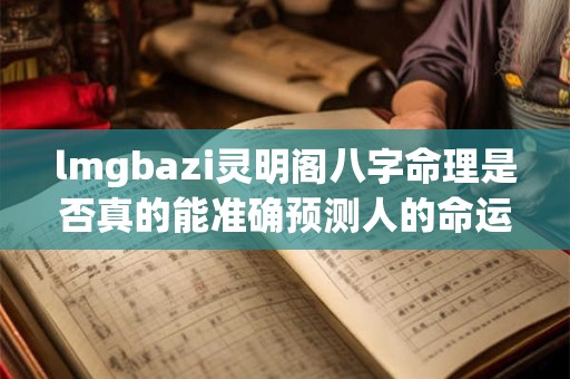 lmgbazi灵明阁八字命理是否真的能准确预测人的命运